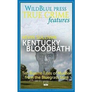 Kentucky Bloodbath: Ten Bizarre Tales of Murder from the Bluegrass State, Paperback - Kevin Sullivan imagine