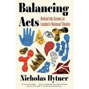 Balancing Acts: Behind the Scenes at London's National Theatre, Paperback - Nicholas Hytner imagine
