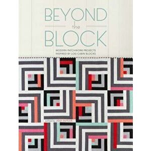 Beyond the Block: Modern Patchwork Projects Inspired by Log Cabin Blocks, Paperback - Jodi Butler imagine