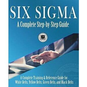 Six Sigma: A Complete Step-by-Step Guide: A Complete Training & Reference Guide for White Belts, Yellow Belts, Green Belts, and B, Paperback - Council imagine