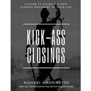 Kick-Ass Closings: A Guide to Giving the Best Closing Argument of Your Life, Paperback - Michael S. Waddington imagine