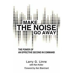 Make the Noise Go Away: The Power of an Effective Second-In-Command, Paperback - Larry G. Linne imagine