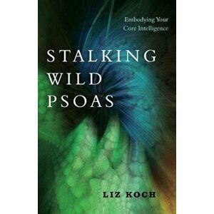 Stalking Wild Psoas: Embodying Your Core Intelligence, Paperback - Liz Koch imagine