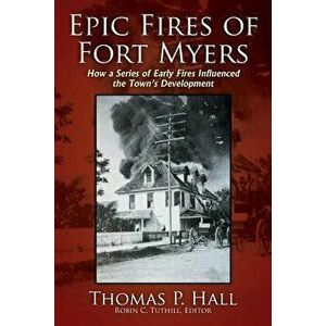 Epic Fires of Fort Myers: How a Series of Early Fires Influenced the Town's Development, Volume I, Paperback - Thomas P. Hall imagine