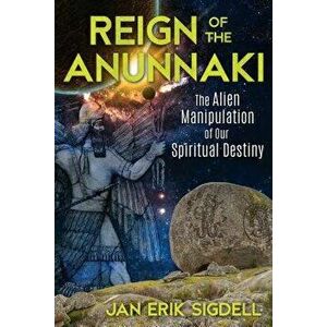 Reign of the Anunnaki: The Alien Manipulation of Our Spiritual Destiny, Paperback - Jan Erik Sigdell imagine