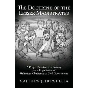 The Doctrine of the Lesser Magistrates: A Proper Resistance to Tyranny and a Repudiation of Unlimited Obedience to Civil Government, Paperback - Matth imagine