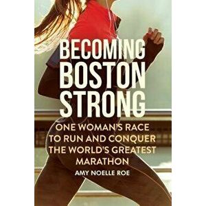 Becoming Boston Strong: One Woman's Race to Run and Conquer the World's Greatest Marathon, Hardcover - Amy Noelle Roe imagine