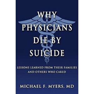 Why Physicians Die by Suicide: Lessons Learned from Their Families and Others Who Cared, Paperback - Michael F. Myers MD imagine