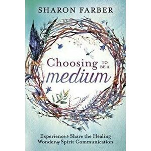 Choosing to Be a Medium: Experience & Share the Healing Wonder of Spirit Communication, Paperback - Sharon Farber imagine