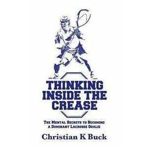 Thinking Inside the Crease: The Mental Secrets to Becoming a Dominant Lacrosse Goalie, Paperback - Christian K. Buck imagine