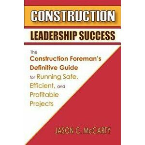 Construction Leadership Success: The Construction Foreman's Definitive Guide for Running Safe, Efficient, and Profitable Projects, Paperback - Jason C imagine