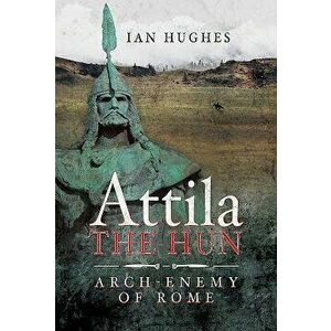 Attila the Hun: Arch-Enemy of Rome, Hardcover - Ian Hughes imagine