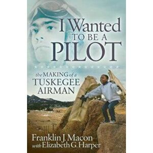 I Wanted to Be a Pilot: The Making of a Tuskegee Airman, Paperback - Franklin J. Macon imagine