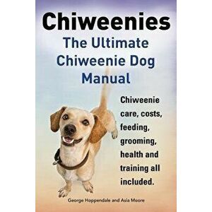 Chiweenies. the Ultimate Chiweenie Dog Manual. Chiweenie Care, Costs, Feeding, Grooming, Health and Training All Included., Paperback - George Hoppend imagine