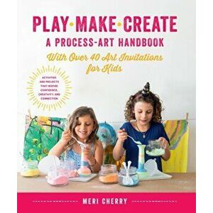 Play, Make, Create, a Process-Art Handbook: With Over 40 Art Invitations for Kids * Creative Activities and Projects That Inspire Confidence, Creativi imagine