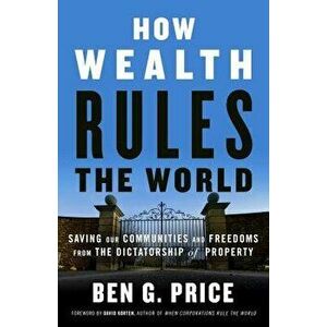 How Wealth Rules the World: Saving Our Communities and Freedoms from the Dictatorship of Property, Paperback - Ben G. Price imagine