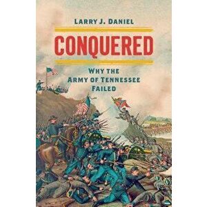 Conquered: Why the Army of Tennessee Failed, Hardcover - Larry J. Daniel imagine
