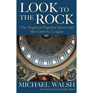 Look to the Rock: The Catholic League and the Anglican Papalist Quest for Reunion, Paperback - Michael Walsh imagine