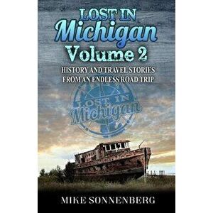 Lost in Michigan Volume 2: History and Travel Stories from an Endless Road Trip, Paperback - Mike Sonnenberg imagine