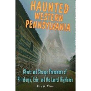 Haunted Western Pennsylvania: Ghosts and Strange Phenomena of Pittsburgh, Erie, and the Laurel Highlands, Paperback - Patty A. Wilson imagine