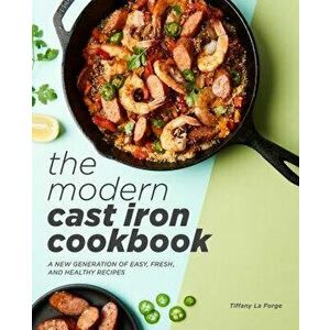 The Modern Cast Iron Cookbook: A New Generation of Easy, Fresh, and Healthy Recipes, Paperback - Tiffany La Forge imagine