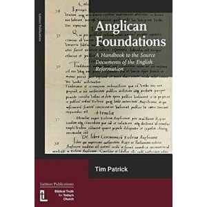 Anglican Foundations: A Handbook to the Source Documents of the English Reformation, Paperback - Tim Patrick imagine