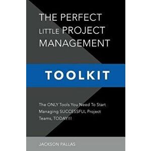 The Perfect Little Project Management Toolkit: The Only Tools You Need To Start Managing Successful Project Teams, Today!!!, Paperback - Jackson Palla imagine
