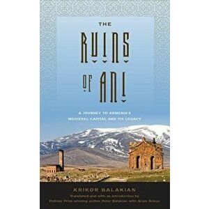 The Ruins of Ani: A Journey to Armenia's Medieval Capital and Its Legacy, Hardcover - Krikor Balakian imagine