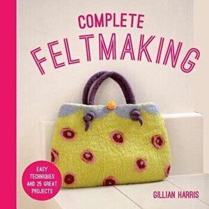 Complete Feltmaking: Easy Techniques and 25 Great Projects, Paperback - Gillian Harris imagine
