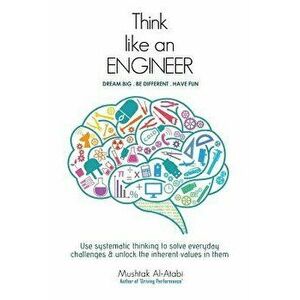 Think Like an Engineer: Use Systematic Thinking to Solve Everyday Challenges & Unlock the Inherent Values in Them, Paperback - Prof Mushtak Al-Atabi imagine