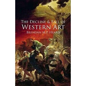 The Decline and Fall of Western Art, Paperback - Brendan M. P. Heard imagine
