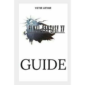 Final Fantasy XV Guide: Walkthrough, Side Quests, Bounty Hunts, Food Recipes, Cheats, Secrets and More, Paperback - Victor Arthur imagine