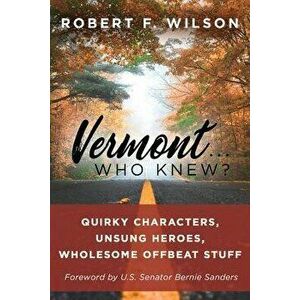 Vermont . . . Who Knew?: Quirky Characters, Unsung Heroes, Wholesome, Offbeat Stuff, Paperback - Robert F. Wilson imagine