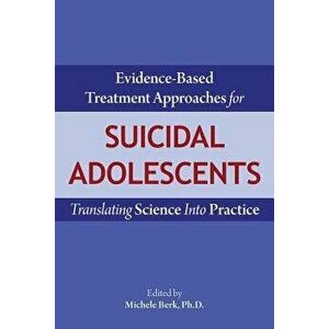 Evidence-Based Treatment Approaches for Suicidal Adolescents: Translating Science Into Practice, Paperback - Michele Berk imagine