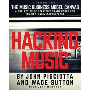 Hacking Music: The Music Business Model Canvas - A Collection of Strategic Frameworks for the New Music Marketplace., Paperback - John Pisciotta imagine
