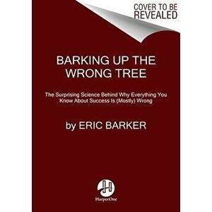 Barking Up the Wrong Tree: The Surprising Science Behind Why Everything You Know about Success Is (Mostly) Wrong, Paperback - Eric Barker imagine