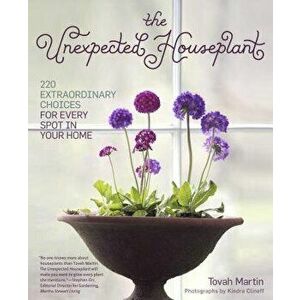 The Unexpected Houseplant: 220 Extraordinary Choices for Every Spot in Your Home, Paperback - Tovah Martin imagine