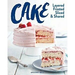 Cake: Layered, Frosted, Sliced & Shared, Hardcover - Brooke Michael Bell imagine