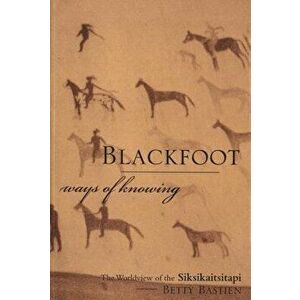 Blackfoot Ways of Knowing: The Worldview of the Siksikaitsitapi, Paperback - Betty Bastien imagine