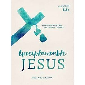 Unexplainable Jesus: Rediscovering the God You Thought You Knew, Paperback - Erica Wiggenhorn imagine