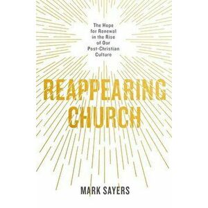 Reappearing Church: The Hope for Renewal in the Rise of Our Post-Christian Culture, Paperback - Mark Sayers imagine