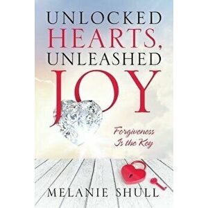 Unlocked Hearts, Unleashed Joy: Forgiveness Is the Key, Paperback - Melanie Shull imagine