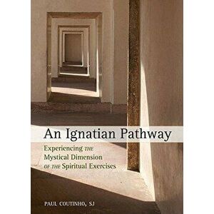 An Ignatian Pathway: Experiencing the Mystical Dimension of the Spiritual Exercises - Paul Coutinho imagine