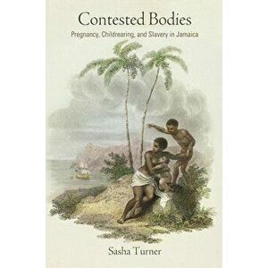 Contested Bodies: Pregnancy, Childrearing, and Slavery in Jamaica, Paperback - Sasha Turner imagine