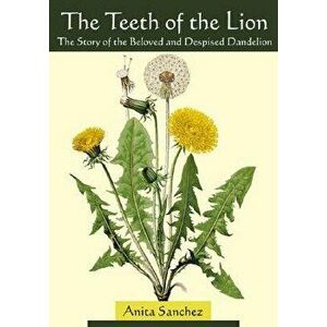 The Teeth of the Lion: The Story of the Beloved and Despised Dandelion, Paperback - Anita Sanchez imagine