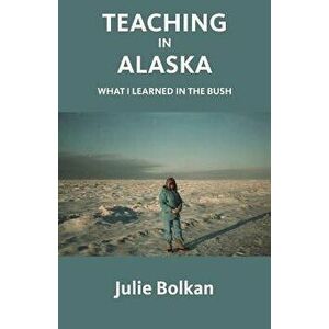 Teaching in Alaska: What I Learned in the Bush, Paperback - Julie Bolkan imagine