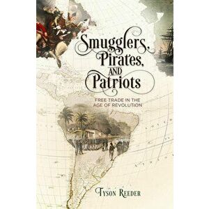 Smugglers, Pirates, and Patriots: Free Trade in the Age of Revolution, Hardcover - Tyson Reeder imagine