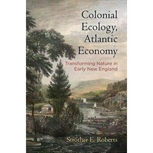 Colonial Ecology, Atlantic Economy: Transforming Nature in Early New England, Hardcover - Strother E. Roberts imagine