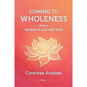 Coming to Wholeness: How to Awaken and Live with Ease, Paperback - Connirae Andreas imagine