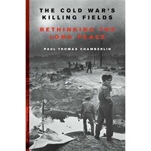 The Cold War's Killing Fields: Rethinking the Long Peace, Paperback - Paul Thomas Chamberlin imagine